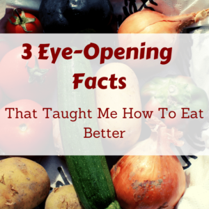 3 Eye Opening Facts that Taught Me How to Eat Better